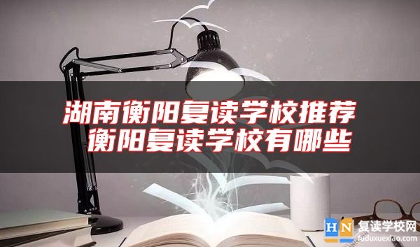 湖南衡陽復讀學校推薦 衡陽復讀學校有哪些