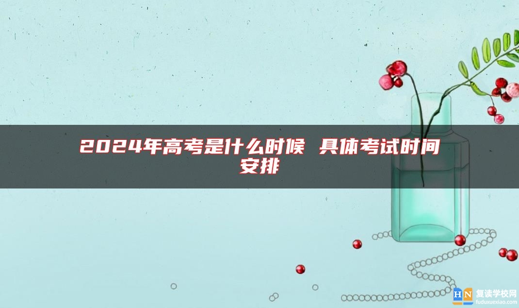 2024年高考是什么時(shí)候 具體考試時(shí)間安排