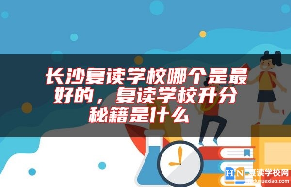 長沙復(fù)讀學(xué)校哪個是最好的，復(fù)讀學(xué)校升分秘籍是什么 