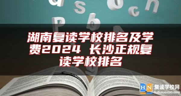 湖南復讀學校排名及學費2024 長沙正規(guī)復讀學校排名