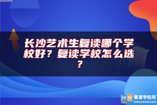 長(zhǎng)沙藝術(shù)生復(fù)讀哪個(gè)學(xué)校好？復(fù)讀學(xué)校怎么選？