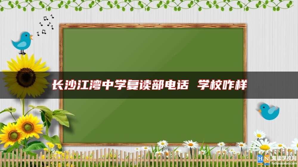 長沙江灣中學(xué)復(fù)讀部電話 學(xué)校咋樣