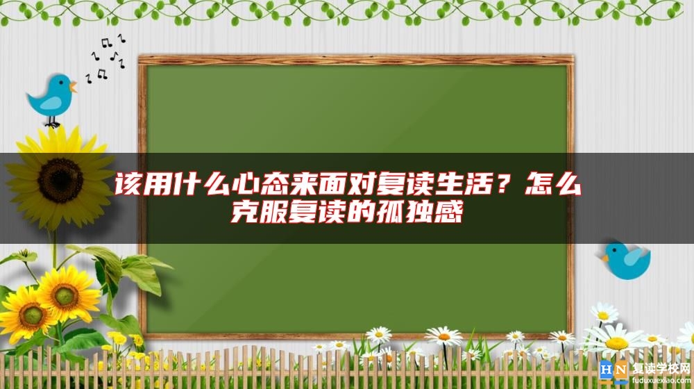 該用什么心態(tài)來面對復(fù)讀生活？怎么克服復(fù)讀的孤獨感