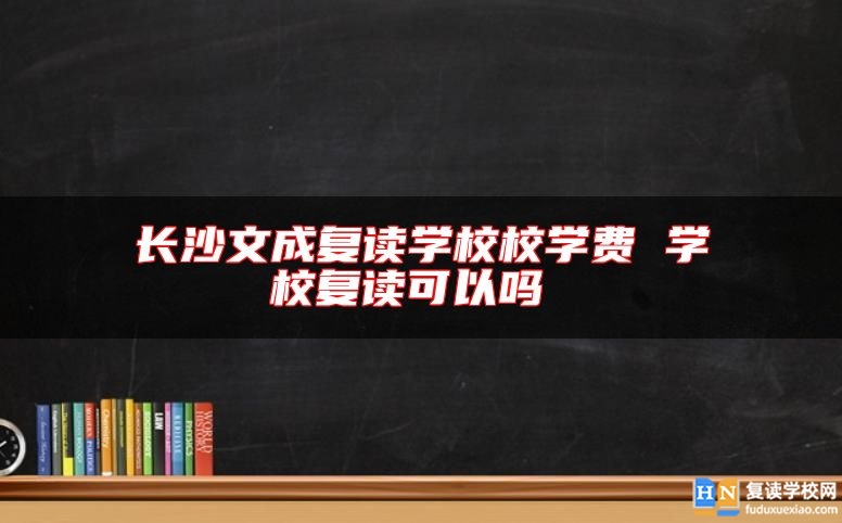 長沙文成復讀學校校學費 學校復讀可以嗎 