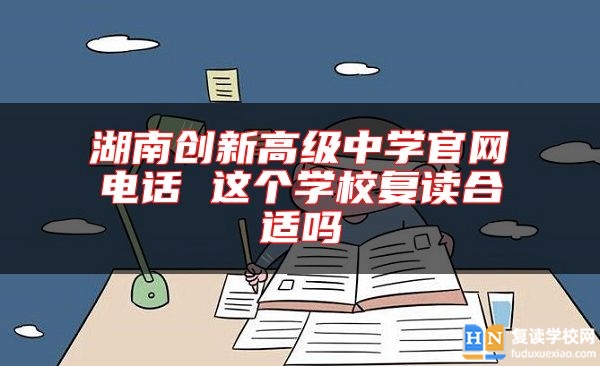 湖南創(chuàng)新高級中學(xué)官網(wǎng)電話 這個(gè)學(xué)校復(fù)讀合適嗎