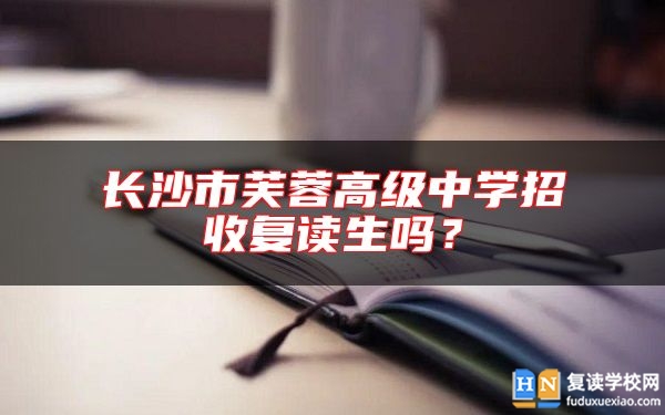 長沙市芙蓉高級中學(xué)招收復(fù)讀生嗎？