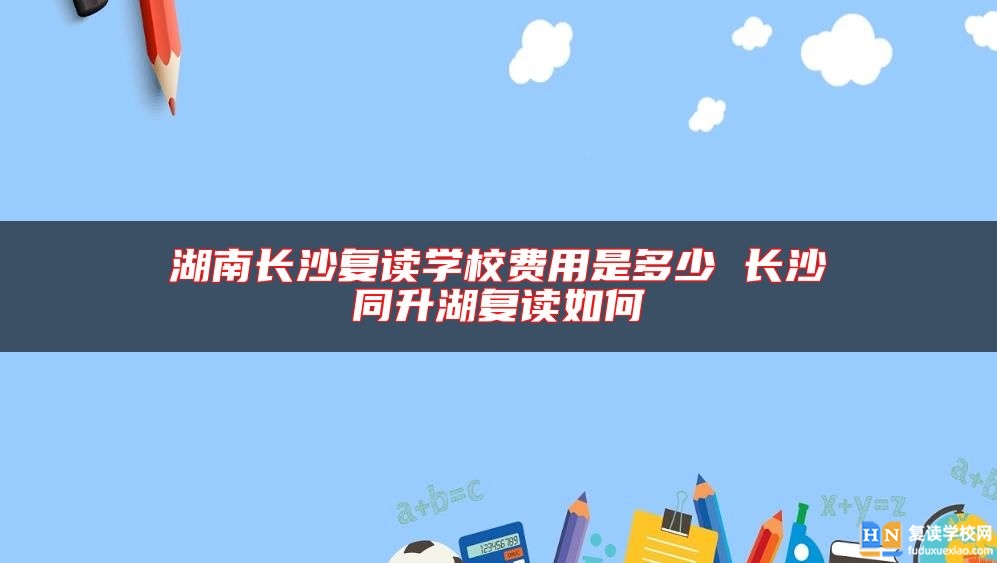 湖南長(zhǎng)沙復(fù)讀學(xué)校費(fèi)用是多少 長(zhǎng)沙同升湖復(fù)讀如何