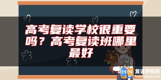 高考復(fù)讀學(xué)校很重要嗎？高考復(fù)讀班哪里最好