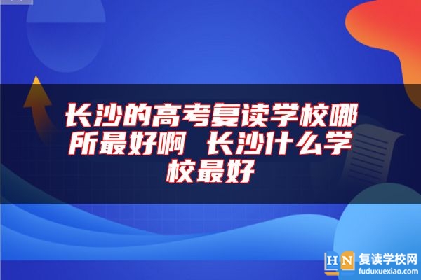 長沙的高考復讀學校哪所最好啊 長沙什么學校最好