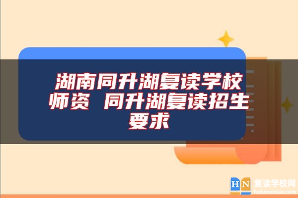 湖南同升湖復(fù)讀學(xué)校師資 同升湖復(fù)讀招生要求