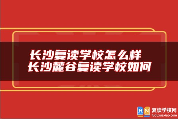 長(zhǎng)沙復(fù)讀學(xué)校怎么樣 長(zhǎng)沙麓谷復(fù)讀學(xué)校如何