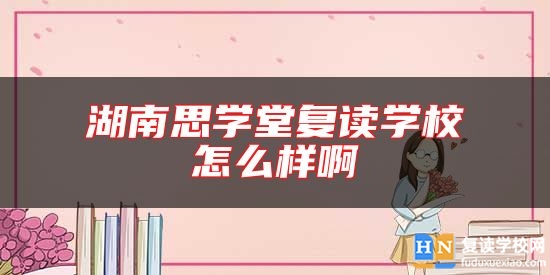 湖南思學(xué)堂復(fù)讀學(xué)校怎么樣啊