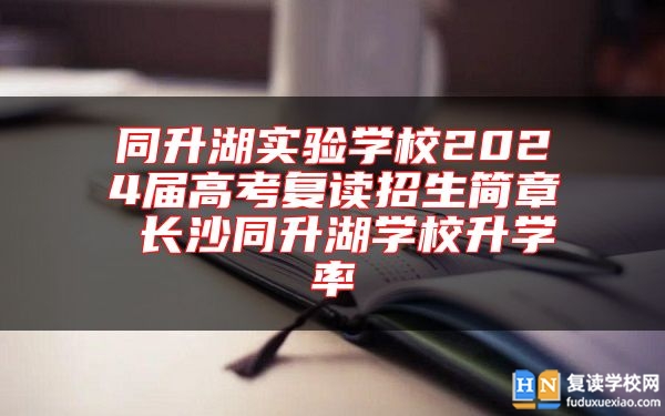 同升湖實(shí)驗(yàn)學(xué)校2024屆高考復(fù)讀招生簡章 長沙同升湖學(xué)校升學(xué)率