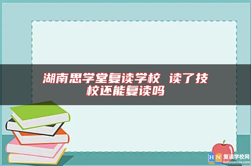 湖南思學(xué)堂復(fù)讀學(xué)校 讀了技校還能復(fù)讀嗎