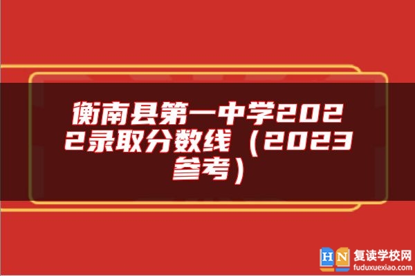 衡南縣第一中學(xué)2022錄取分?jǐn)?shù)線（2023參考）