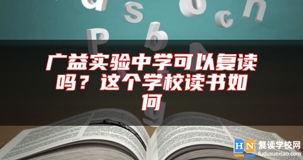 廣益實(shí)驗(yàn)中學(xué)可以復(fù)讀嗎?這個(gè)學(xué)校讀書如何