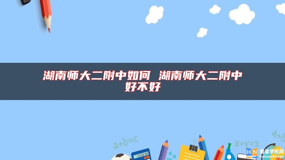 湖南師大二附中如何 湖南師大二附中好不好