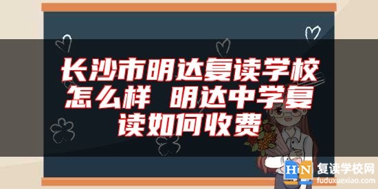 長沙市明達復讀學校怎么樣 明達中學復讀如何收費
