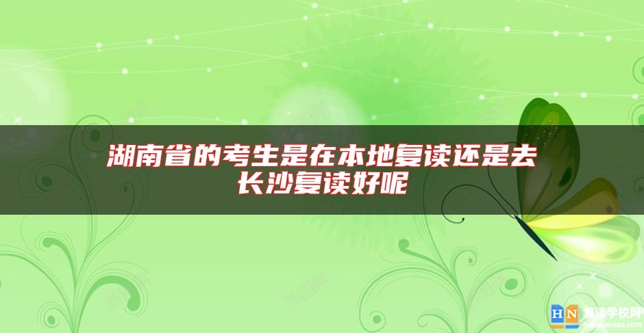 湖南省的考生是在本地復(fù)讀還是去長(zhǎng)沙復(fù)讀好呢