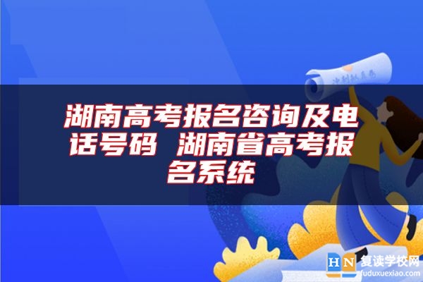 湖南高考報名咨詢及電話號碼 湖南省高考報名系統(tǒng)