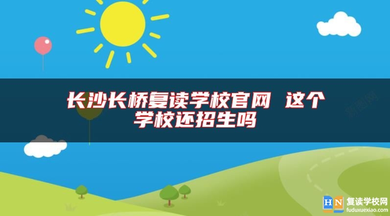 長沙長橋復(fù)讀學(xué)校官網(wǎng) 這個學(xué)校還招生嗎