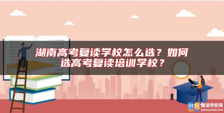 湖南高考復讀學校怎么選？如何選高考復讀培訓學校？