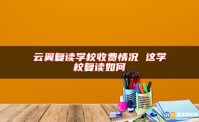 云翼復(fù)讀學(xué)校收費(fèi)情況 這學(xué)校復(fù)讀如何