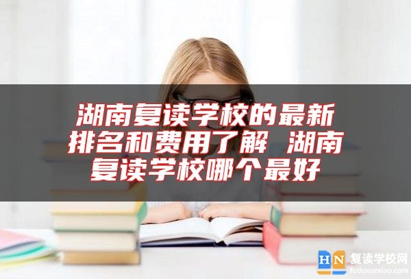 湖南復(fù)讀學(xué)校的最新排名和費(fèi)用了解 湖南復(fù)讀學(xué)校哪個(gè)最好