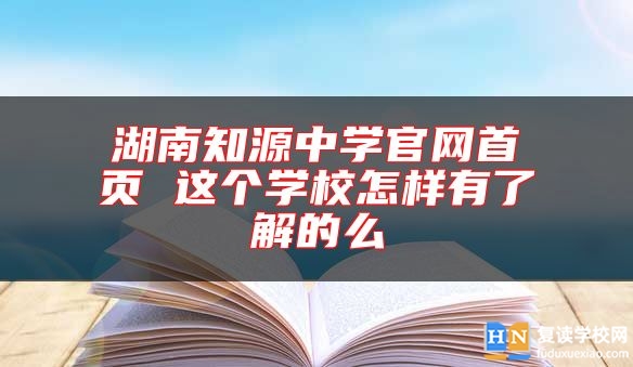 湖南知源中學(xué)官網(wǎng)首頁 這個學(xué)校怎樣有了解的么