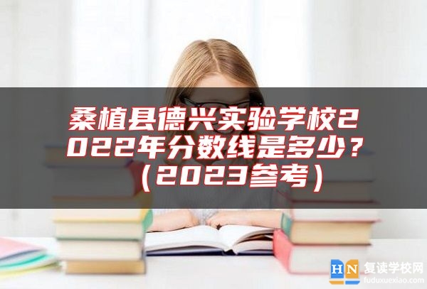 桑植縣德興實(shí)驗(yàn)學(xué)校2022年分?jǐn)?shù)線是多少？（2023參考）