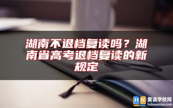 湖南不退檔復(fù)讀嗎？湖南省高考退檔復(fù)讀的新規(guī)定
