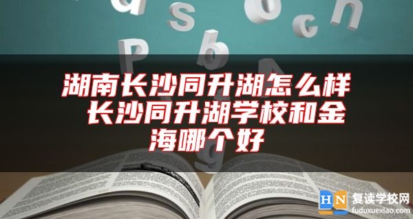 湖南長(zhǎng)沙同升湖怎么樣 長(zhǎng)沙同升湖學(xué)校和金海哪個(gè)好