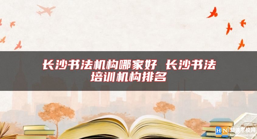 長沙書法機構哪家好 長沙書法培訓機構排名