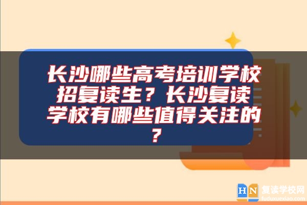 長(zhǎng)沙哪些高考培訓(xùn)學(xué)校招復(fù)讀生？長(zhǎng)沙復(fù)讀學(xué)校有哪些值得關(guān)注的？