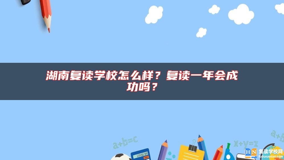 湖南復(fù)讀學(xué)校怎么樣？復(fù)讀一年會(huì)成功嗎？