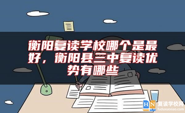 衡陽(yáng)復(fù)讀學(xué)校哪個(gè)是最好，衡陽(yáng)縣三中復(fù)讀優(yōu)勢(shì)有哪些