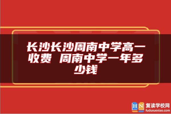 長沙長沙周南中學(xué)高一收費 周南中學(xué)一年多少錢
