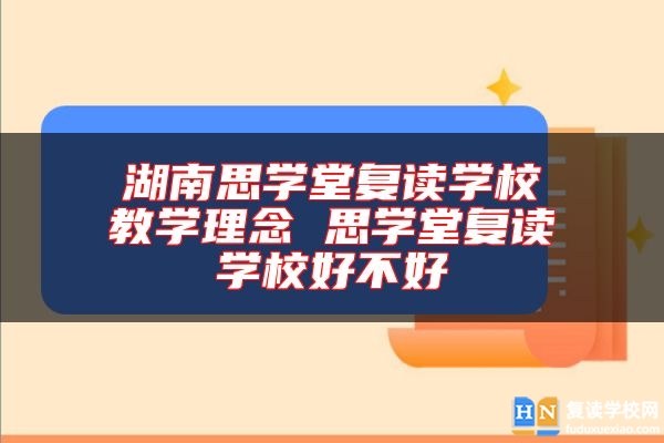 湖南思學(xué)堂復(fù)讀學(xué)校教學(xué)理念 思學(xué)堂復(fù)讀學(xué)校好不好