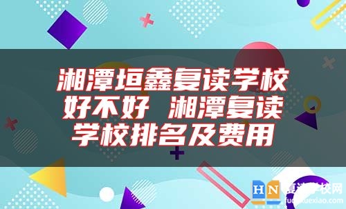 湘潭垣鑫復(fù)讀學(xué)校好不好 湘潭復(fù)讀學(xué)校排名及費(fèi)用