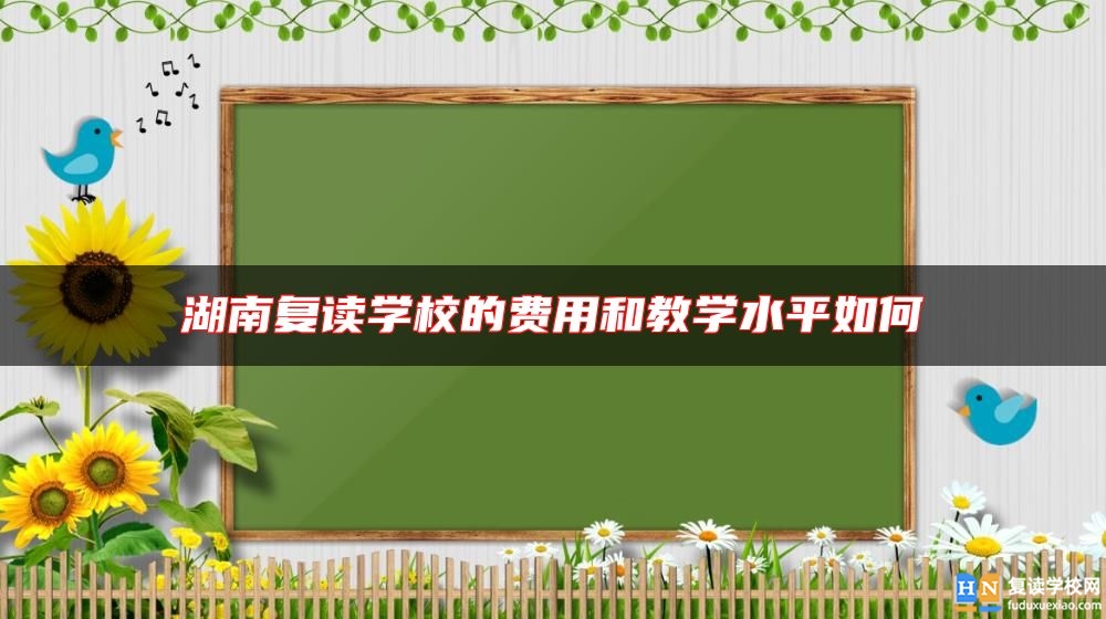 湖南復(fù)讀學(xué)校的費(fèi)用和教學(xué)水**如何