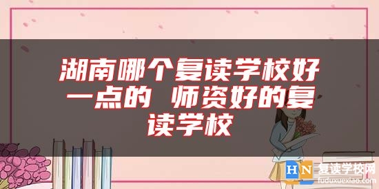 湖南哪個(gè)復(fù)讀學(xué)校好一點(diǎn)的 師資好的復(fù)讀學(xué)校