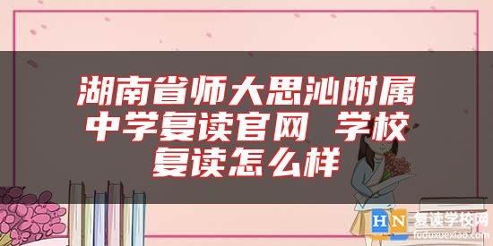 湖南省師大思沁附屬中學(xué)復(fù)讀官網(wǎng) 學(xué)校復(fù)讀怎么樣