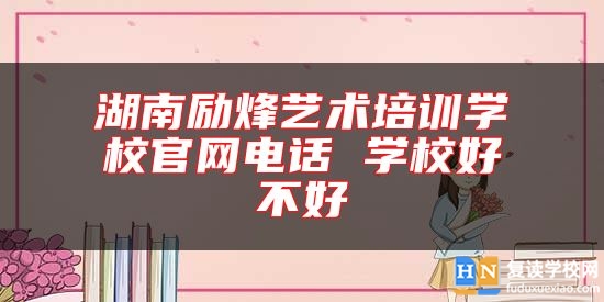 湖南勵烽藝術(shù)培訓學校官網(wǎng)電話 學校好不好