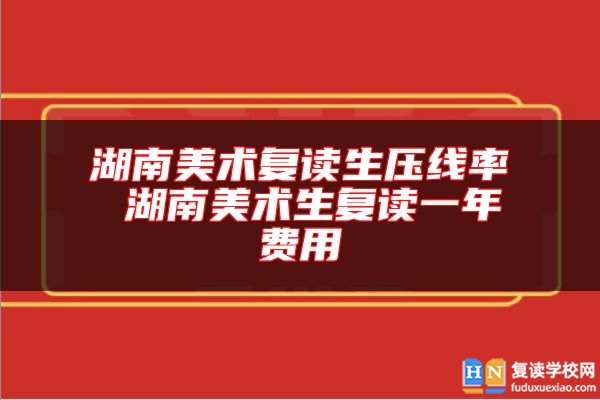 湖南美術(shù)復(fù)讀生壓線率 湖南美術(shù)生復(fù)讀一年費(fèi)用