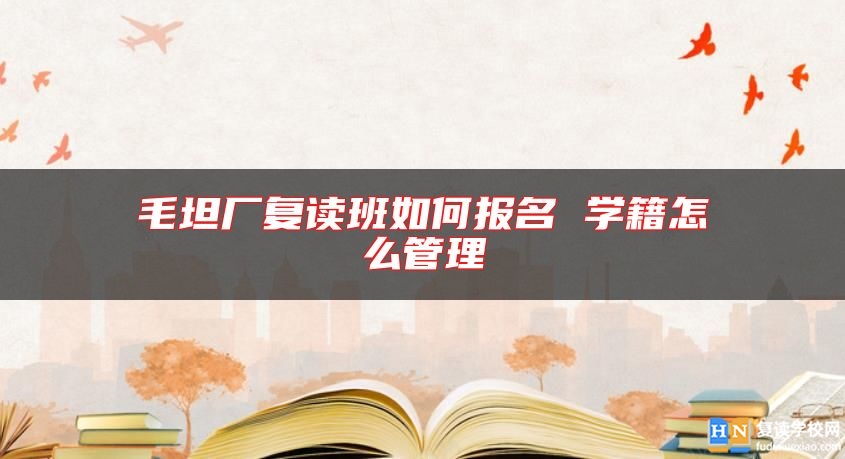毛坦廠復(fù)讀班如何報(bào)名 學(xué)籍怎么管理