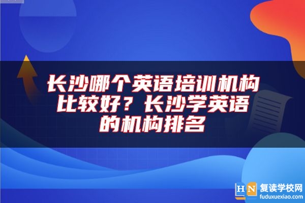 長沙哪個英語培訓(xùn)機構(gòu)比較好？長沙學(xué)英語的機構(gòu)排名