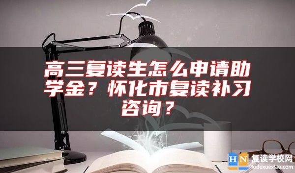 高三復讀生怎么申請助學金？懷化市復讀補習咨詢？