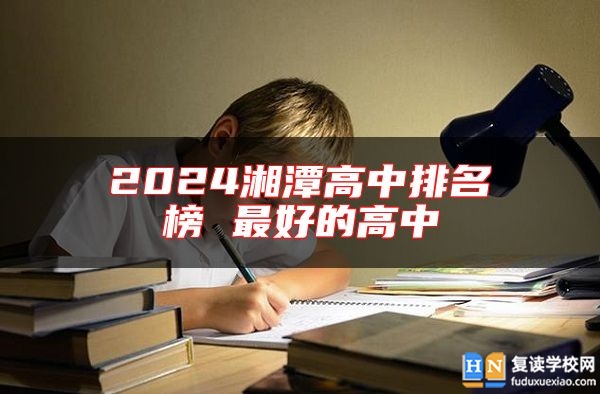 2024湘潭高中排名榜 最好的高中