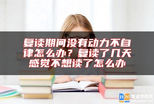 復(fù)讀期間沒有動力不自律怎么辦？復(fù)讀了幾天感覺不想讀了怎么辦