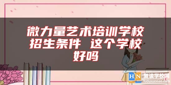 微力量藝術培訓學校招生條件 這個學校好嗎